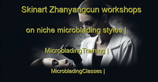 Skinart Zhanyangcun workshops on niche microblading styles | MicrobladingTraining | MicrobladingClasses | SkinartTraining-China